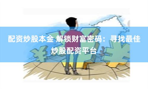 配资炒股本金 解锁财富密码：寻找最佳炒股配资平台