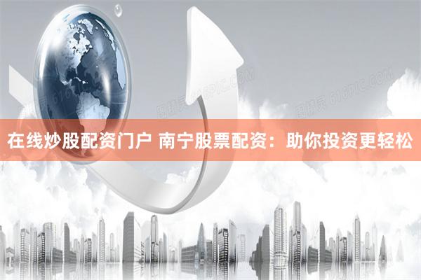 在线炒股配资门户 南宁股票配资：助你投资更轻松