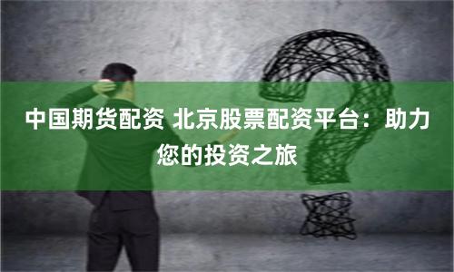 中国期货配资 北京股票配资平台：助力您的投资之旅