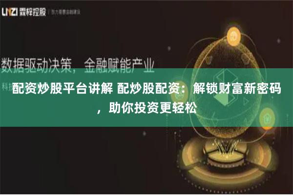 配资炒股平台讲解 配炒股配资：解锁财富新密码，助你投资更轻松