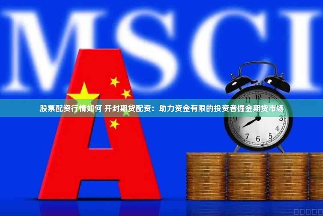 股票配资行情如何 开封期货配资：助力资金有限的投资者掘金期货市场