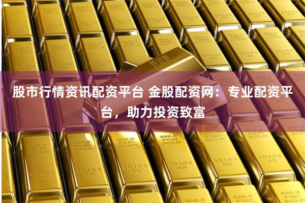 股市行情资讯配资平台 金股配资网：专业配资平台，助力投资致富