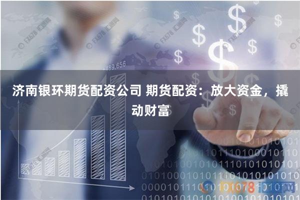 济南银环期货配资公司 期货配资：放大资金，撬动财富