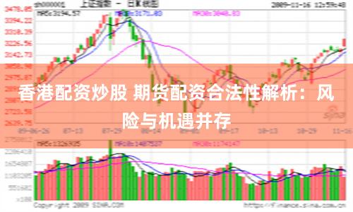 香港配资炒股 期货配资合法性解析：风险与机遇并存