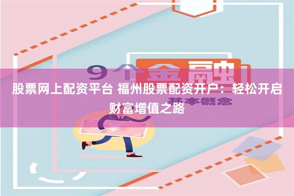 股票网上配资平台 福州股票配资开户：轻松开启财富增值之路