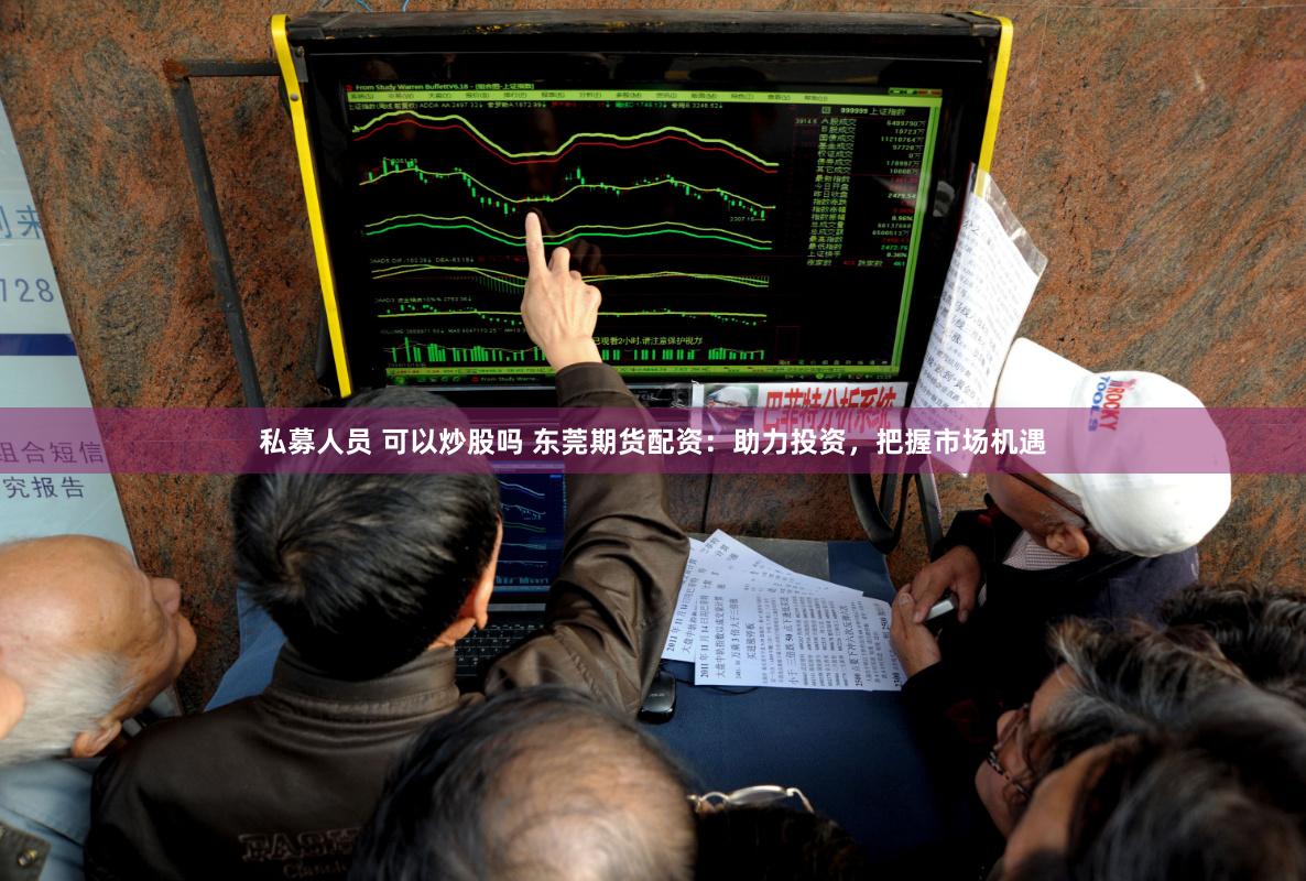 私募人员 可以炒股吗 东莞期货配资：助力投资，把握市场机遇