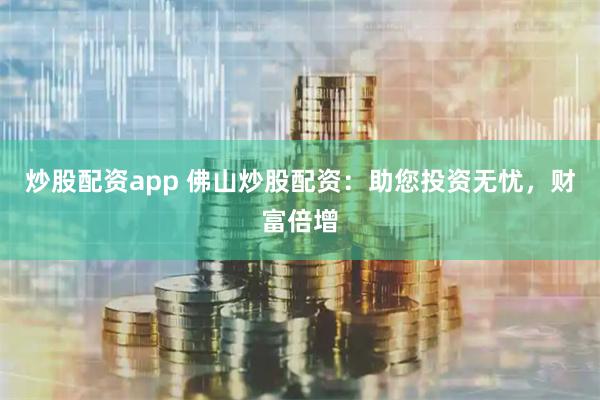 炒股配资app 佛山炒股配资：助您投资无忧，财富倍增