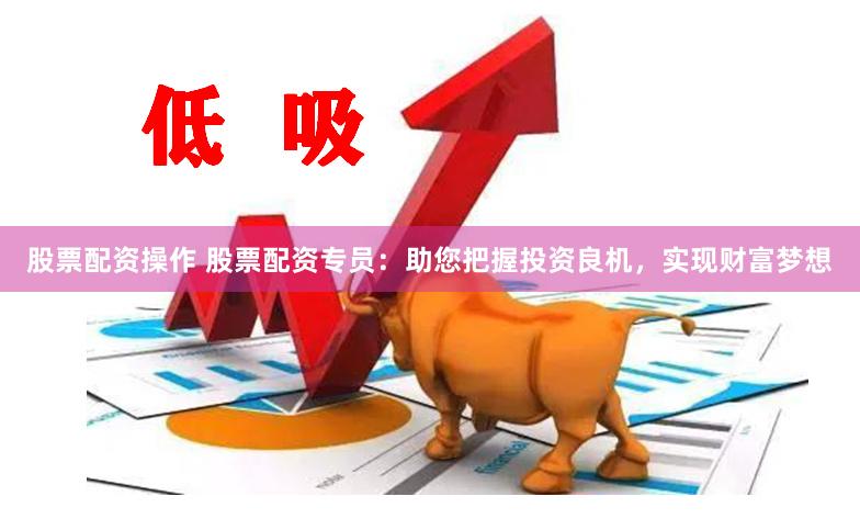 股票配资操作 股票配资专员：助您把握投资良机，实现财富梦想