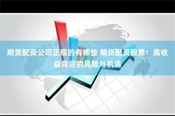期货配资公司正规的有哪些 期货配资股票：高收益背后的风险与机遇