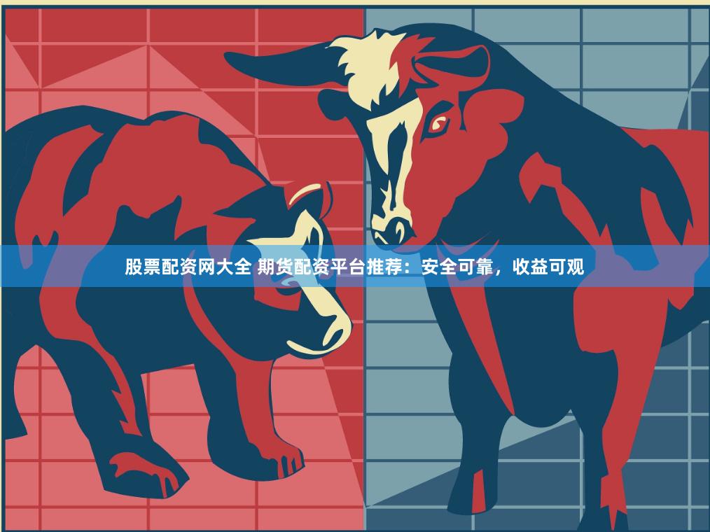 股票配资网大全 期货配资平台推荐：安全可靠，收益可观