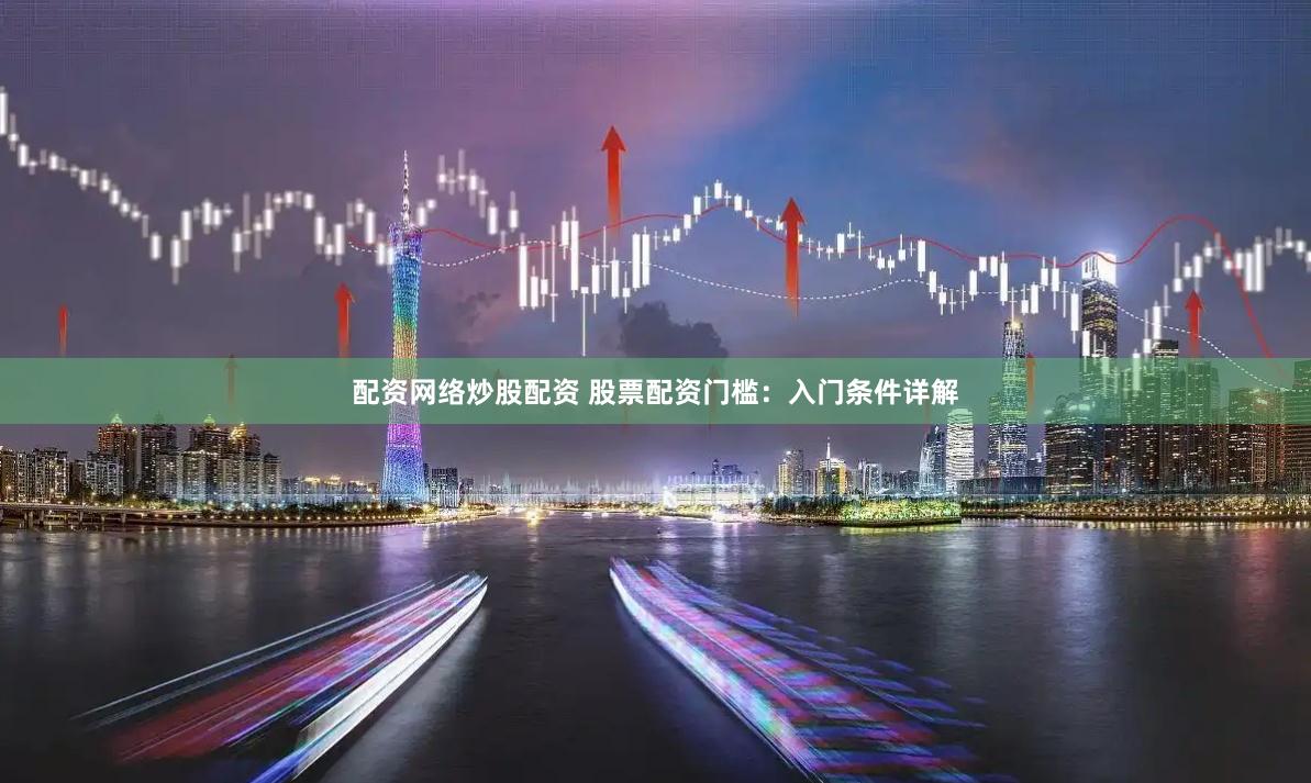 配资网络炒股配资 股票配资门槛：入门条件详解