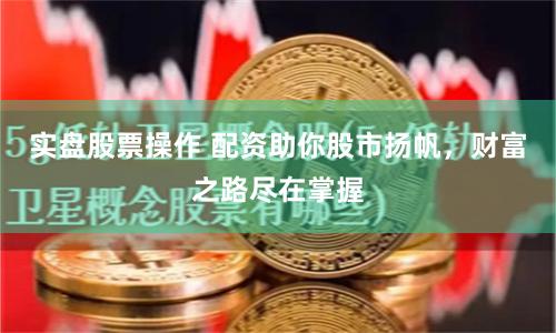 实盘股票操作 配资助你股市扬帆，财富之路尽在掌握