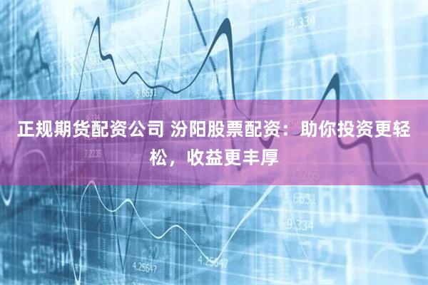 正规期货配资公司 汾阳股票配资：助你投资更轻松，收益更丰厚