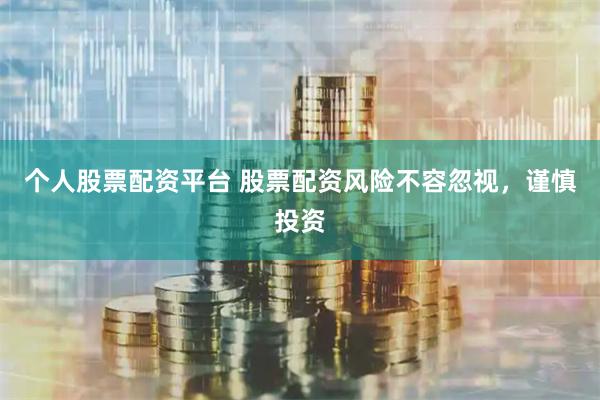 个人股票配资平台 股票配资风险不容忽视，谨慎投资