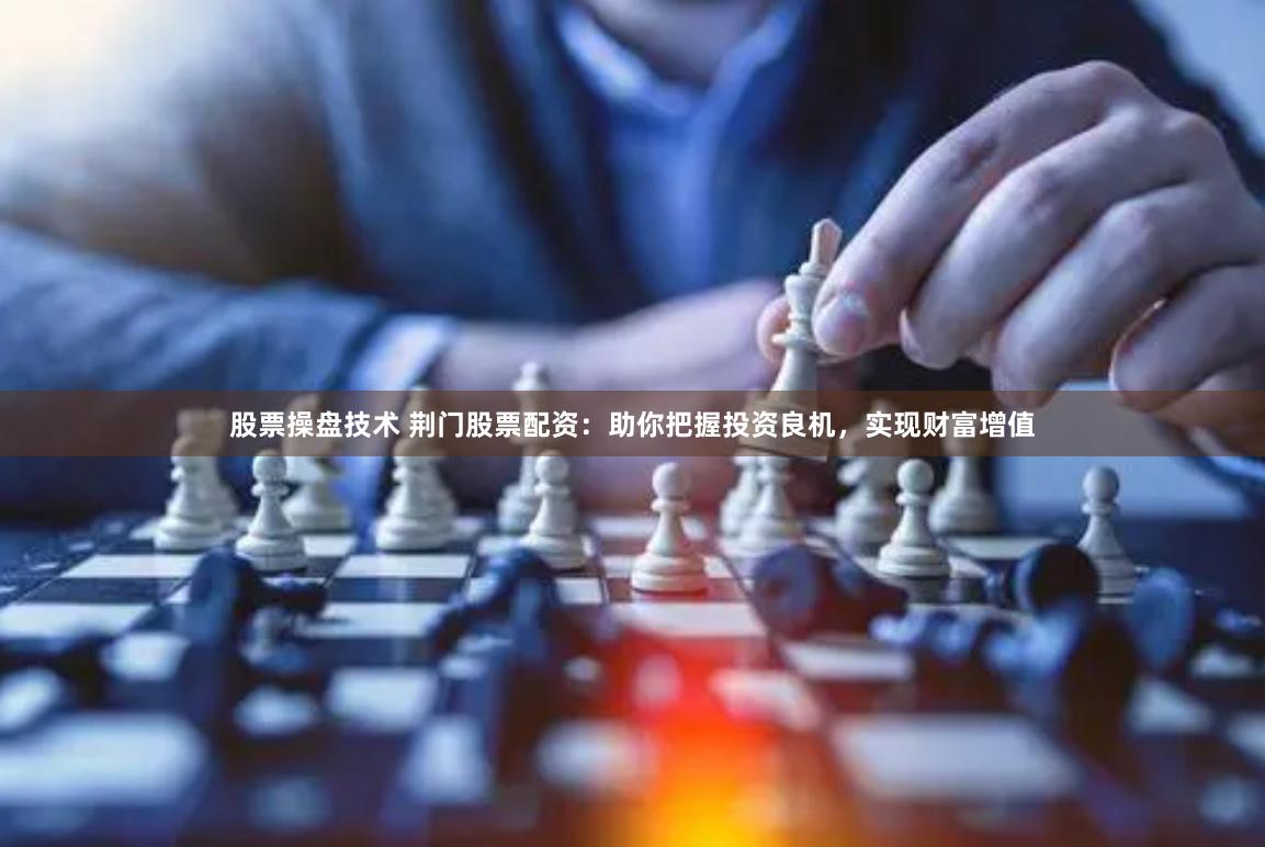 股票操盘技术 荆门股票配资：助你把握投资良机，实现财富增值