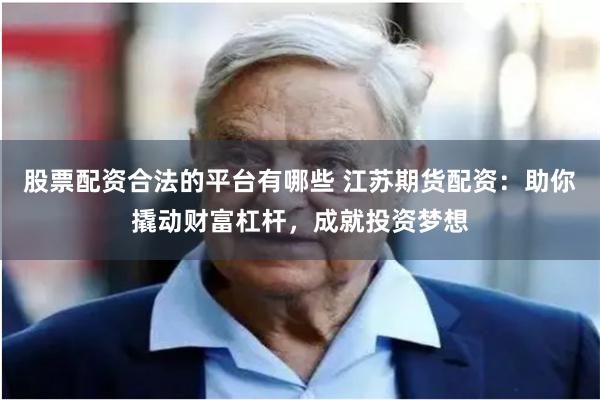 股票配资合法的平台有哪些 江苏期货配资：助你撬动财富杠杆，成就投资梦想