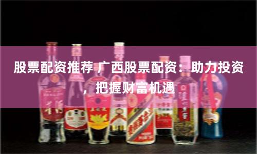 股票配资推荐 广西股票配资：助力投资，把握财富机遇