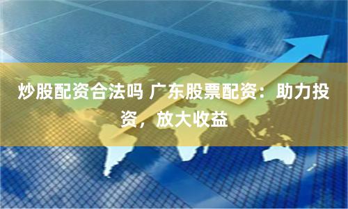 炒股配资合法吗 广东股票配资：助力投资，放大收益