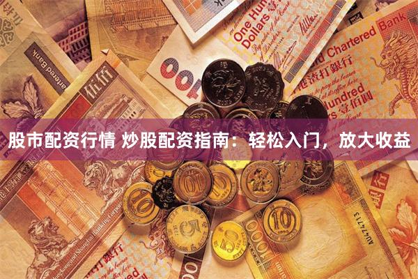 股市配资行情 炒股配资指南：轻松入门，放大收益