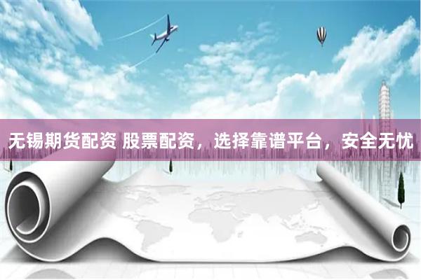 无锡期货配资 股票配资，选择靠谱平台，安全无忧