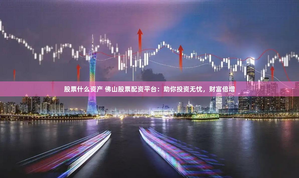 股票什么资产 佛山股票配资平台：助你投资无忧，财富倍增