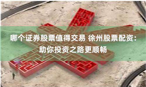 哪个证券股票值得交易 徐州股票配资：助你投资之路更顺畅