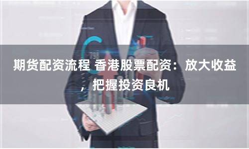 期货配资流程 香港股票配资：放大收益，把握投资良机