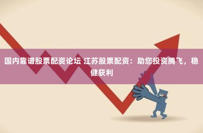 国内靠谱股票配资论坛 江苏股票配资：助您投资腾飞，稳健获利
