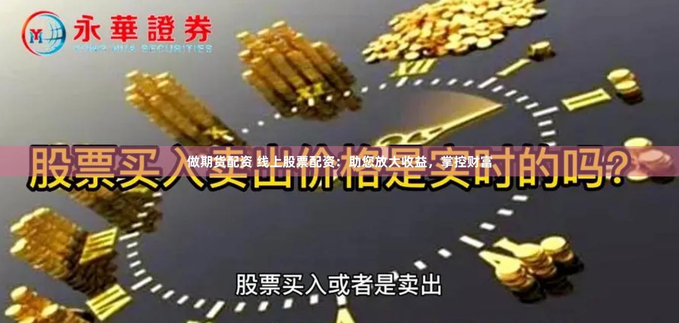 做期货配资 线上股票配资：助您放大收益，掌控财富