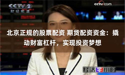 北京正规的股票配资 期货配资资金：撬动财富杠杆，实现投资梦想