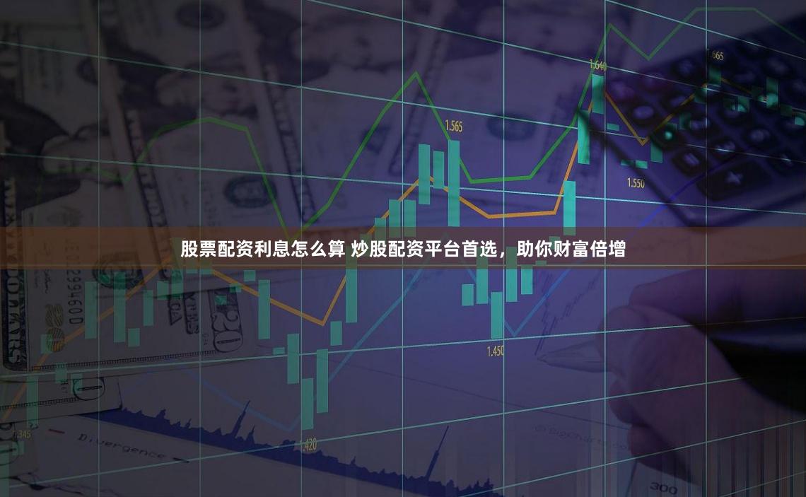 股票配资利息怎么算 炒股配资平台首选，助你财富倍增