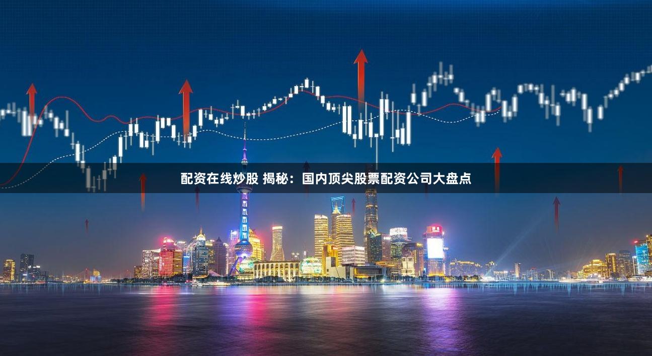 配资在线炒股 揭秘：国内顶尖股票配资公司大盘点
