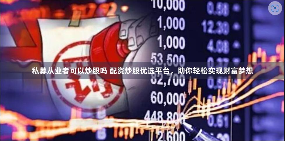 私募从业者可以炒股吗 配资炒股优选平台，助你轻松实现财富梦想