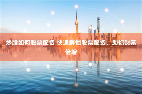 炒股如何股票配资 快速解锁股票配资，助你财富倍增