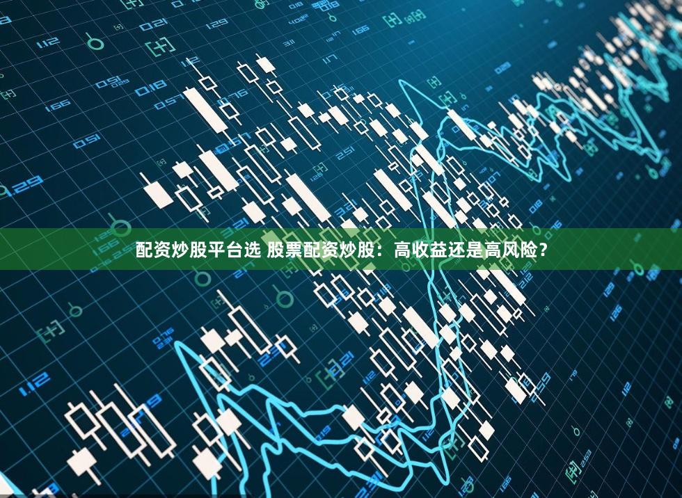 配资炒股平台选 股票配资炒股：高收益还是高风险？