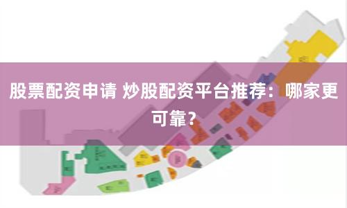 股票配资申请 炒股配资平台推荐：哪家更可靠？