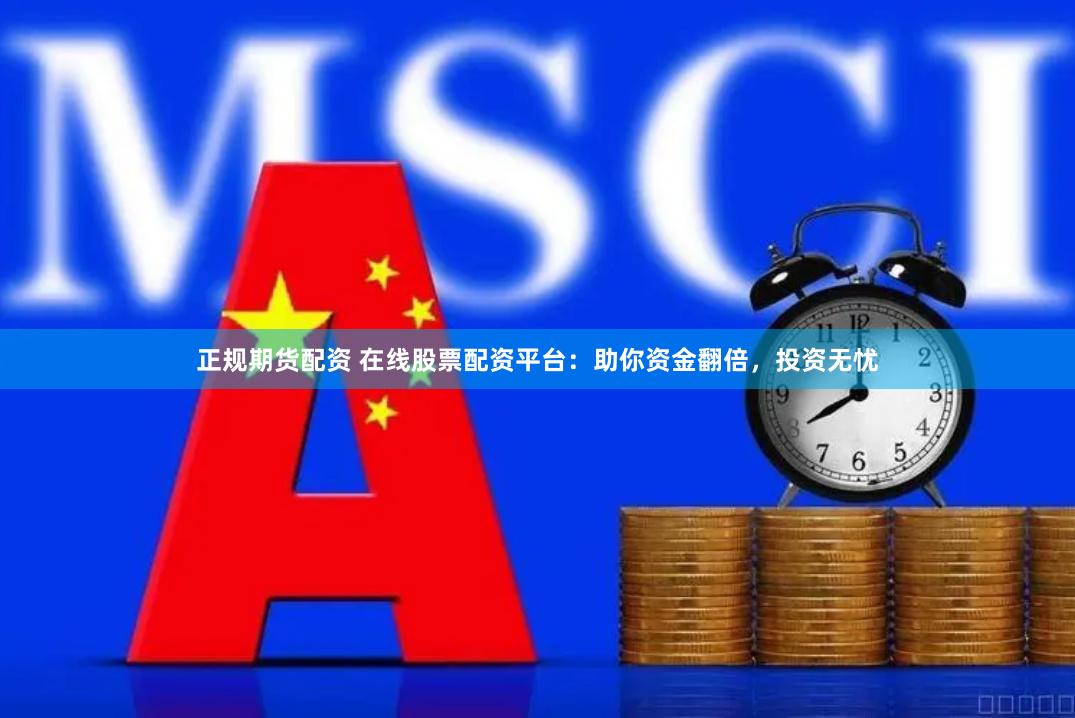 正规期货配资 在线股票配资平台：助你资金翻倍，投资无忧