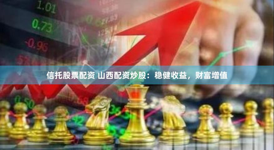 信托股票配资 山西配资炒股：稳健收益，财富增值