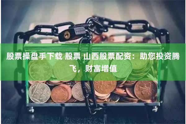股票操盘手下载 股票 山西股票配资：助您投资腾飞，财富增值