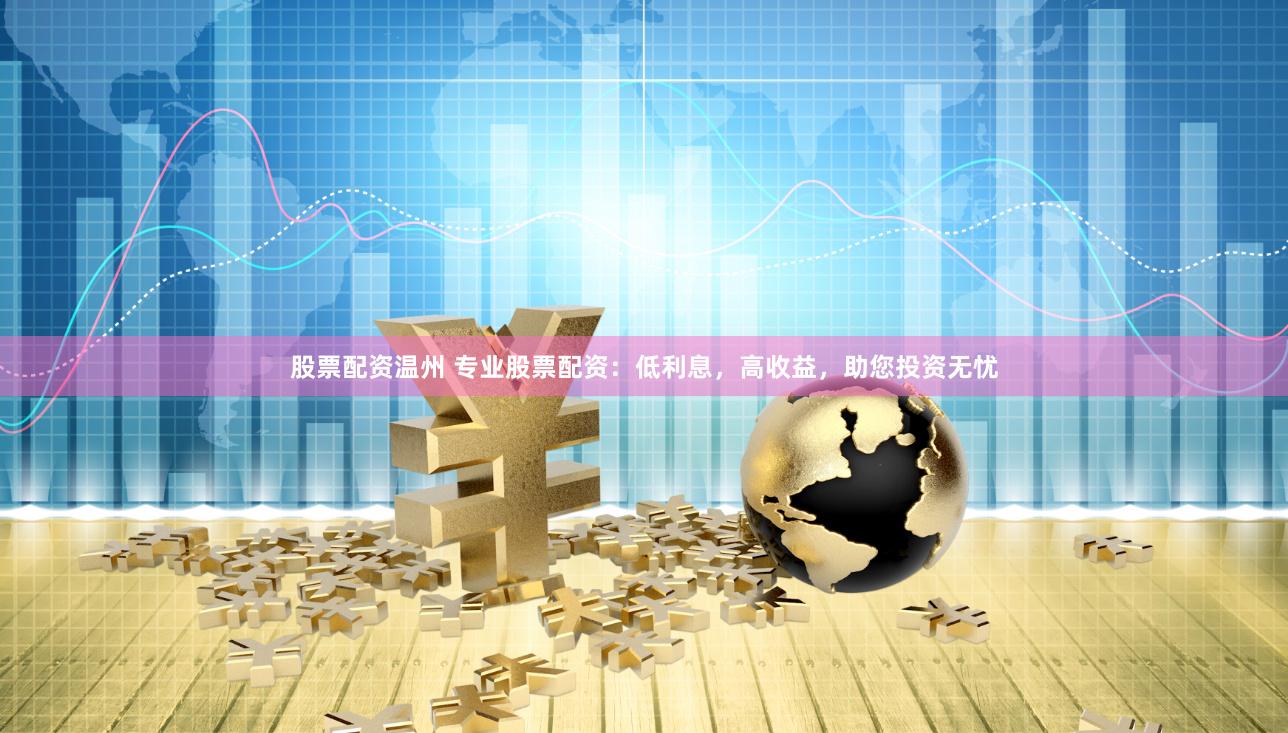 股票配资温州 专业股票配资：低利息，高收益，助您投资无忧