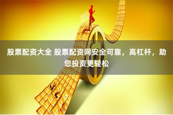 股票配资大全 股票配资网安全可靠，高杠杆，助您投资更轻松