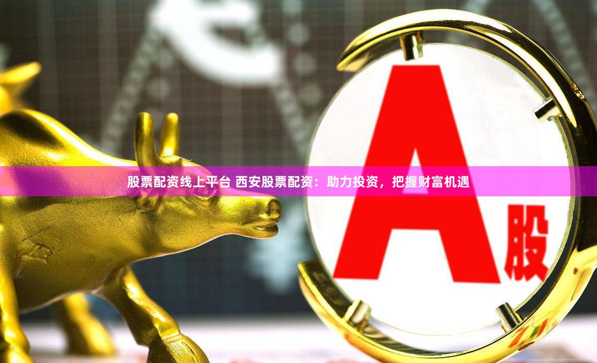 股票配资线上平台 西安股票配资：助力投资，把握财富机遇