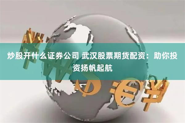 炒股开什么证券公司 武汉股票期货配资：助你投资扬帆起航