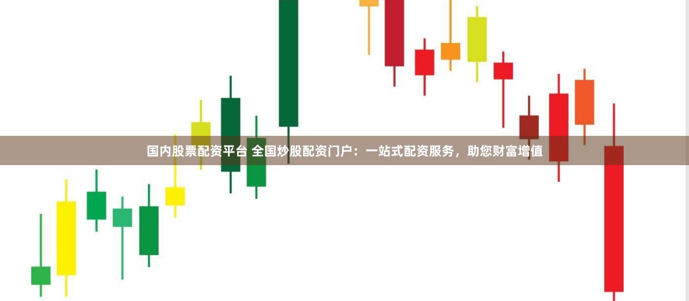国内股票配资平台 全国炒股配资门户：一站式配资服务，助您财富增值