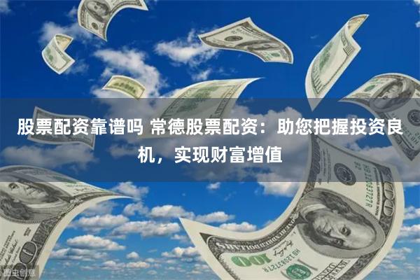 股票配资靠谱吗 常德股票配资：助您把握投资良机，实现财富增值