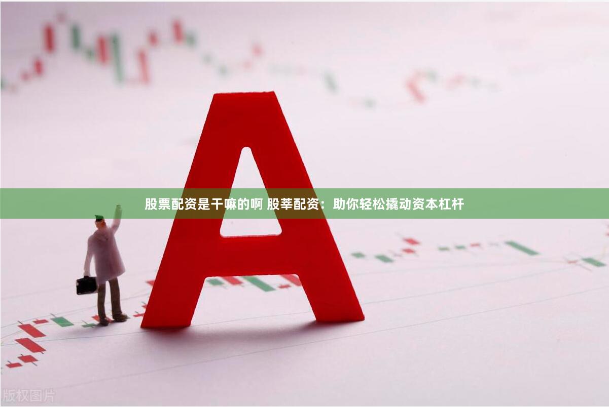 股票配资是干嘛的啊 股莘配资：助你轻松撬动资本杠杆