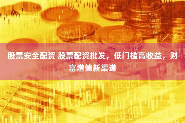 股票安全配资 股票配资批发,低门槛高收益,财富增值新渠道