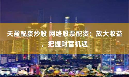 天盈配资炒股 网络股票配资:放大收益,把握财富机遇