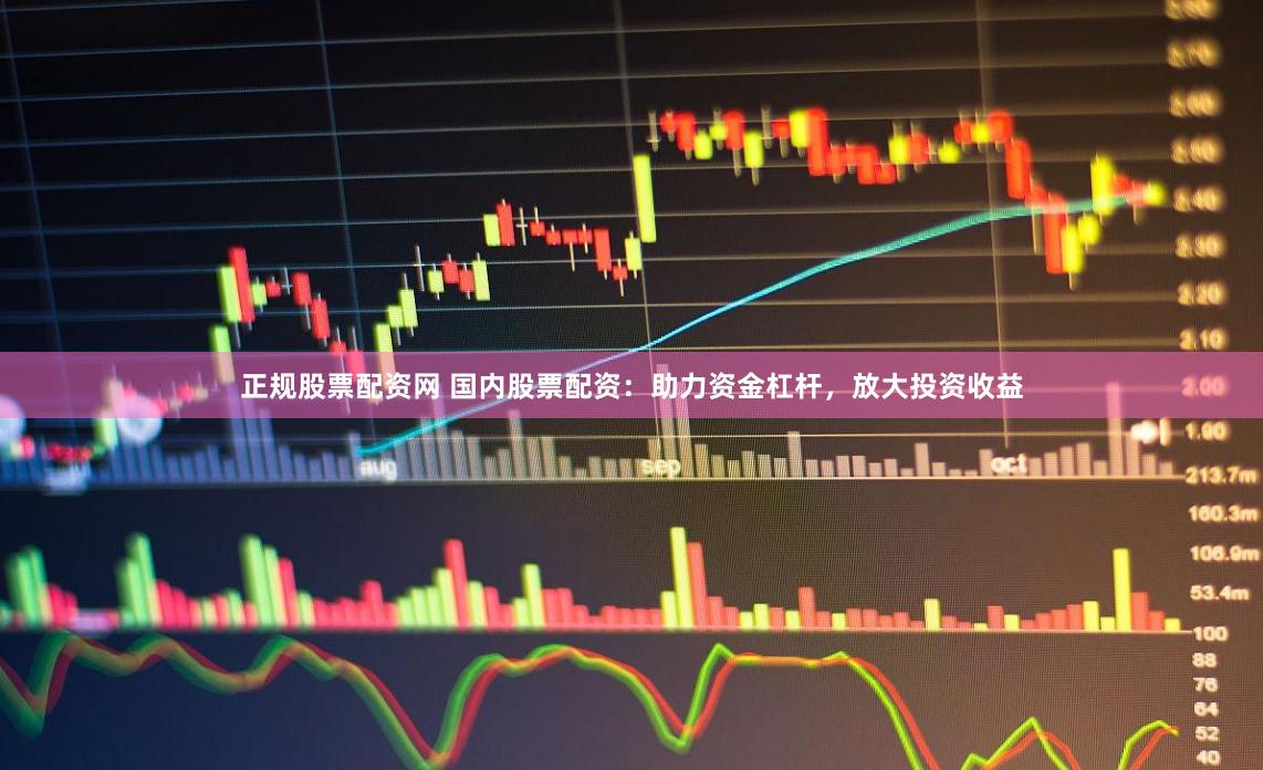 正规股票配资网 国内股票配资：助力资金杠杆，放大投资收益