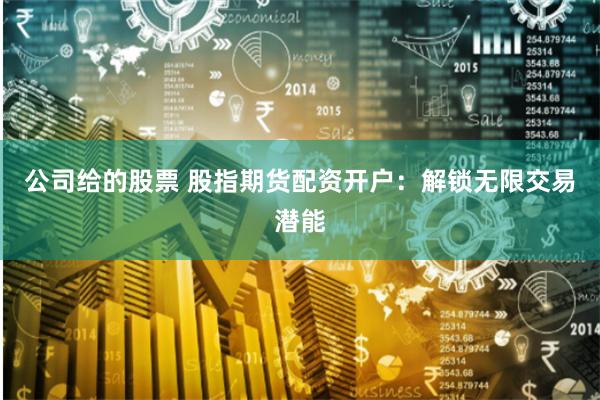 公司给的股票 股指期货配资开户：解锁无限交易潜能